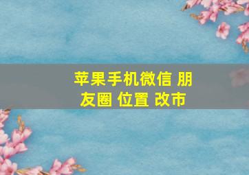 苹果手机微信 朋友圈 位置 改市